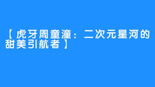 【虎牙周童潼：二次元星河的甜美引航者】