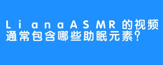 LianaASMR的视频通常包含哪些助眠元素？