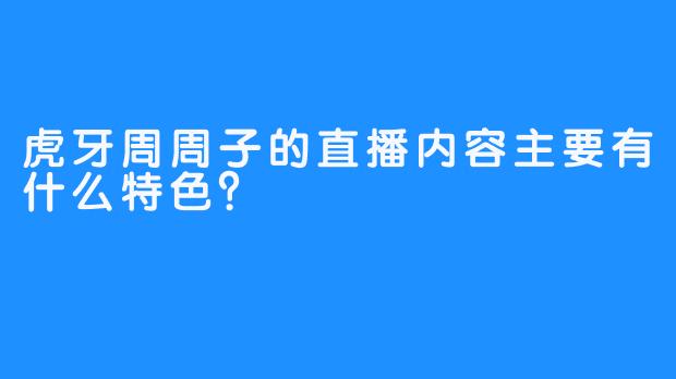 虎牙周周子的直播内容主要有什么特色？