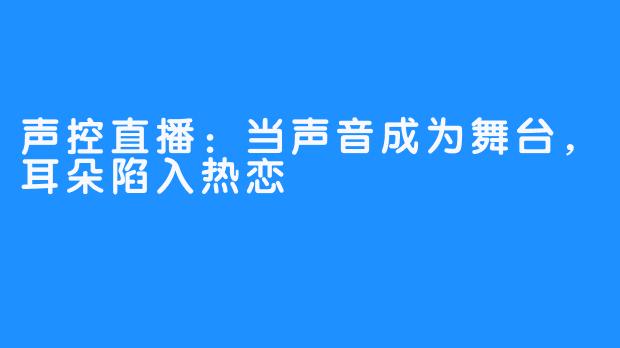 声控直播：当声音成为舞台，耳朵陷入热恋