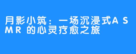 月影小筑:一场沉浸式ASMR的心灵疗愈之旅