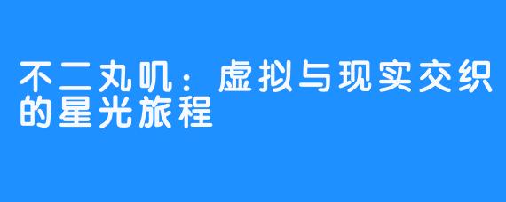 不二丸叽：虚拟与现实交织的星光旅程