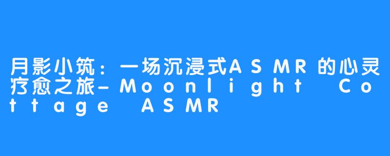 月影小筑:一场沉浸式ASMR的心灵疗愈之旅-Moonlight Cottage ASMR