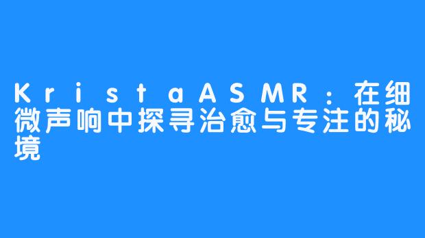 KristaASMR：在细微声响中探寻治愈与专注的秘境