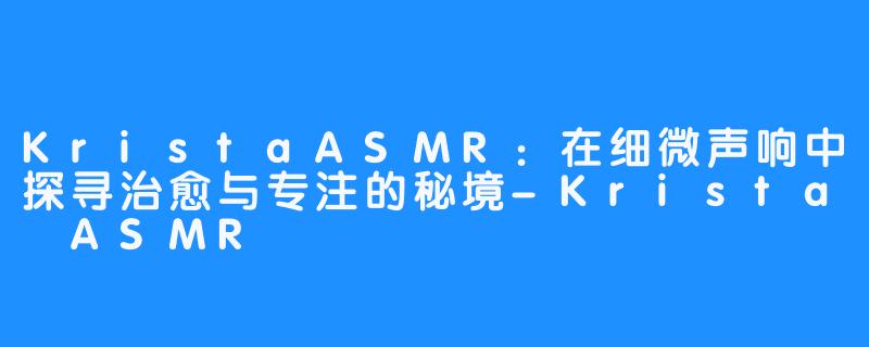 KristaASMR：在细微声响中探寻治愈与专注的秘境-Krista ASMR
