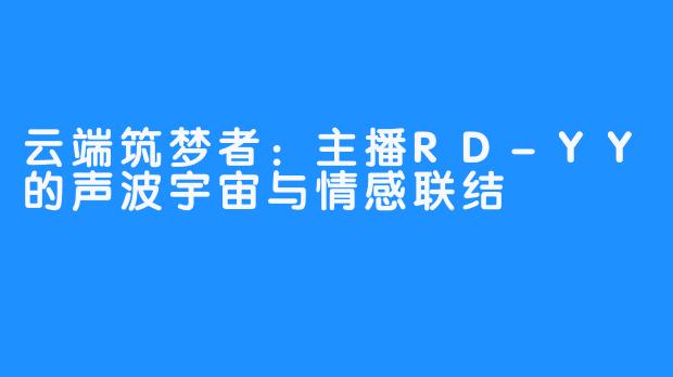 云端筑梦者：主播RD-YY的声波宇宙与情感联结