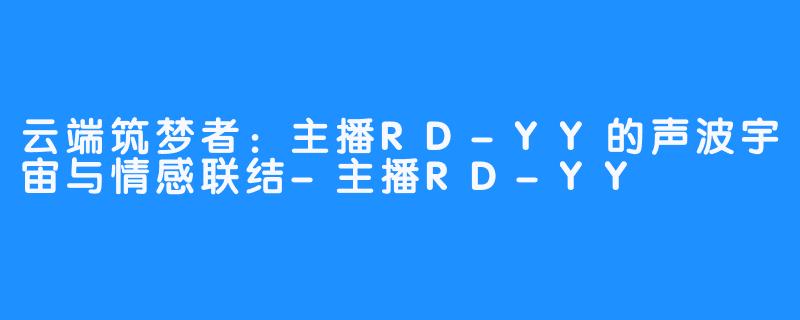 云端筑梦者：主播RD-YY的声波宇宙与情感联结-主播RD-YY