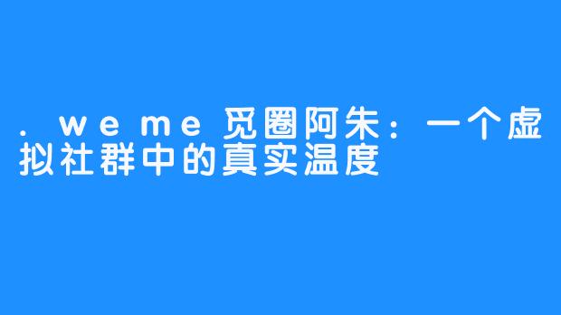 .weme觅圈阿朱：一个虚拟社群中的真实温度