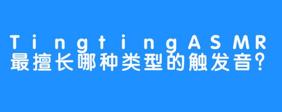 TingtingASMR最擅长哪种类型的触发音？