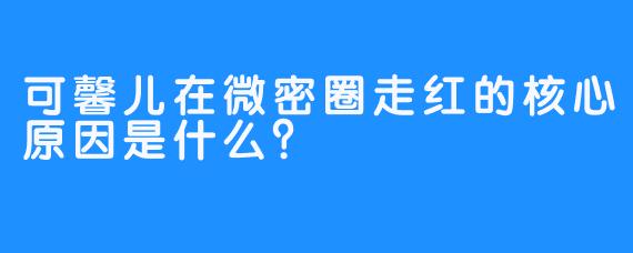 可馨儿在微密圈走红的核心原因是什么？