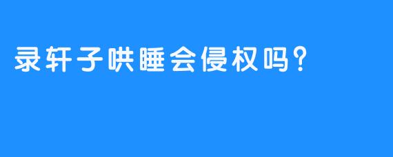 录轩子哄睡会侵权吗？