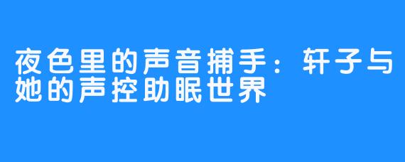 夜色里的声音捕手：轩子与她的声控助眠世界