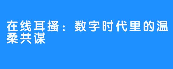 在线耳搔：数字时代里的温柔共谋
