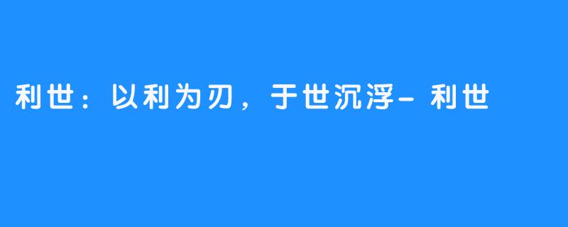 利世:以利为刃,于世沉浮-利世