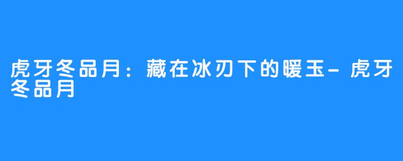 虎牙冬品月：藏在冰刃下的暖玉-虎牙冬品月