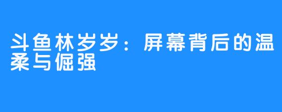 斗鱼林岁岁：屏幕背后的温柔与倔强