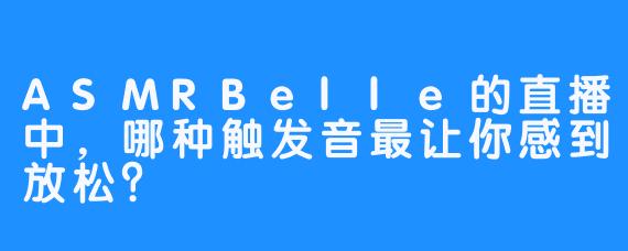 ASMRBelle的直播中，哪种触发音最让你感到放松？