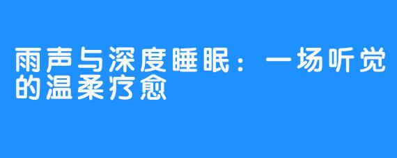 雨声与深度睡眠:一场听觉的温柔疗愈