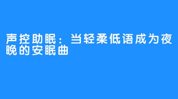 声控助眠:当轻柔低语成为夜晚的安眠曲