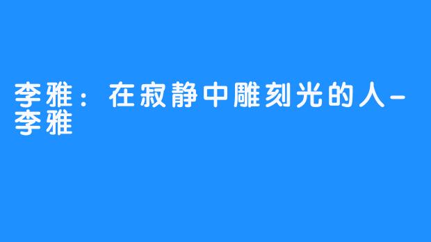 李雅:在寂静中雕刻光的人-李雅