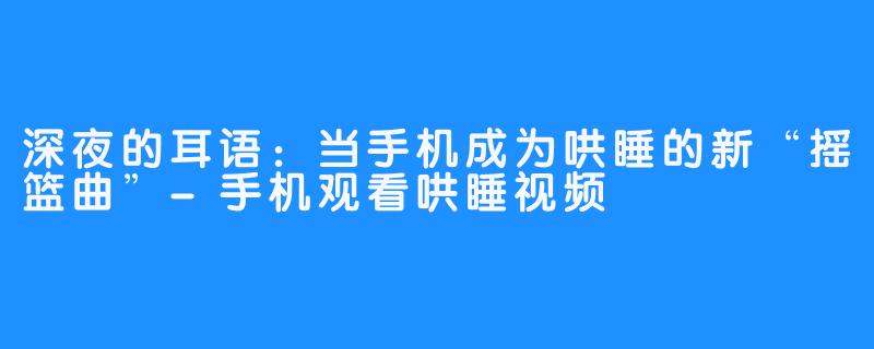 深夜的耳语:当手机成为哄睡的新“摇篮曲”-手机观看哄睡视频