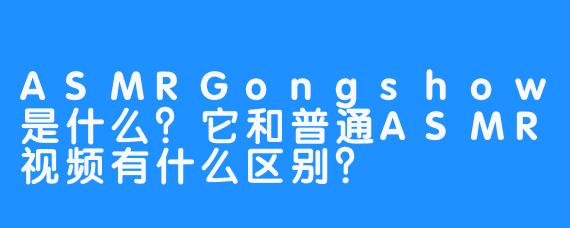 ASMRGongshow是什么?它和普通ASMR视频有什么区别?