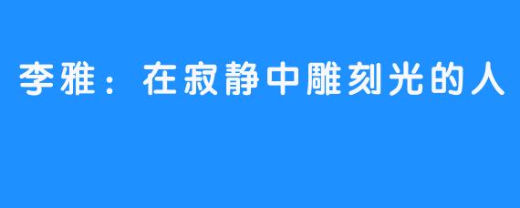 李雅:在寂静中雕刻光的人