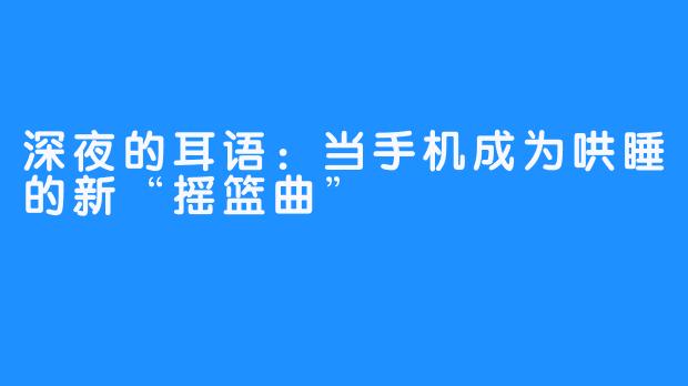 深夜的耳语:当手机成为哄睡的新“摇篮曲”